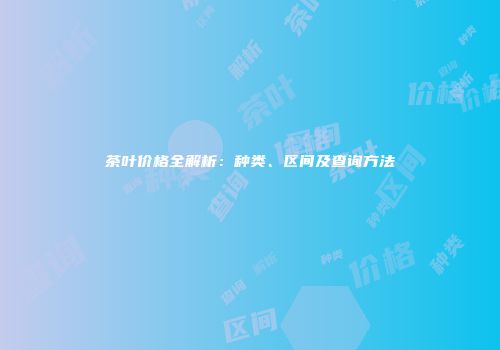茶叶价格全解析：种类、区间及查询方法