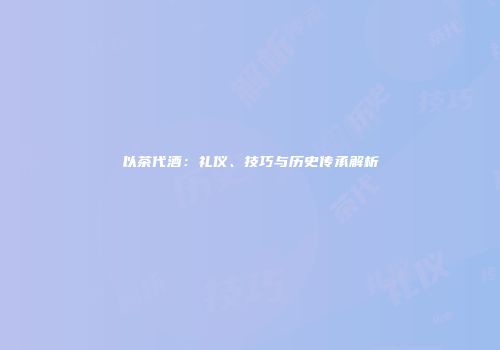以茶代酒：礼仪、技巧与历史传承解析
