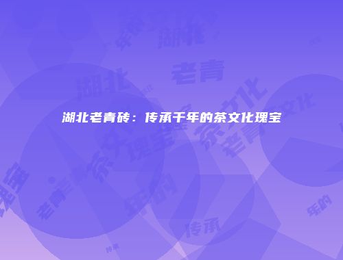 湖北老青砖：传承千年的茶文化瑰宝