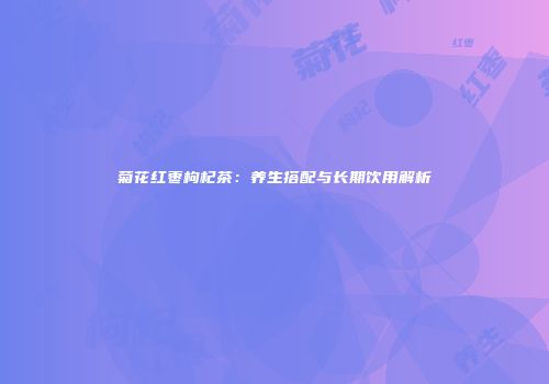 菊花红枣枸杞茶：养生搭配与长期饮用解析