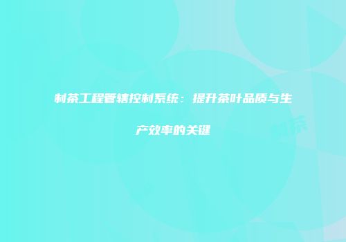 制茶工程管辖控制系统：提升茶叶品质与生产效率的关键