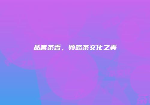 品茗茶香，领略茶文化之美