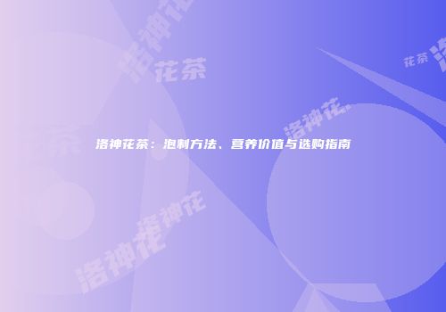 洛神花茶：泡制方法、营养价值与选购指南