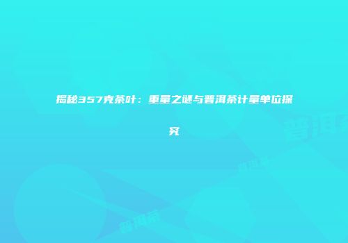 揭秘357克茶叶：重量之谜与普洱茶计量单位探究