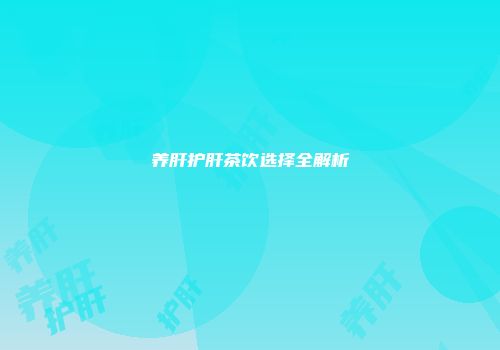 养肝护肝茶饮选择全解析