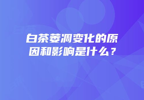 白茶萎凋变化的原因和影响是什么？