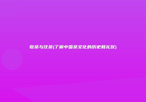 敬茶与饮茶(了解中国茶文化的历史和礼仪)