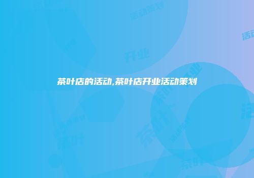 茶叶店的活动,茶叶店开业活动策划