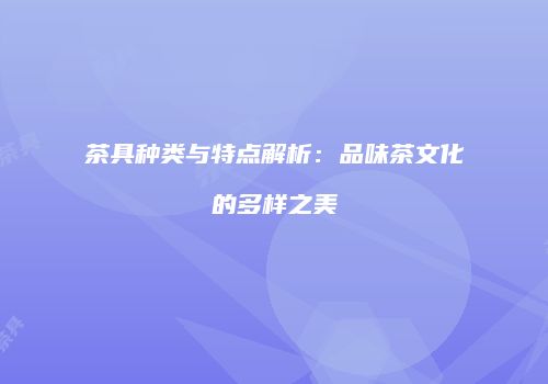 茶具种类与特点解析：品味茶文化的多样之美