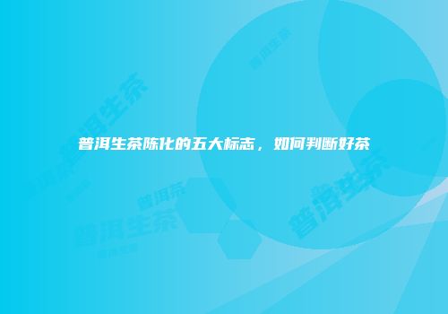 普洱生茶陈化的五大标志，如何判断好茶