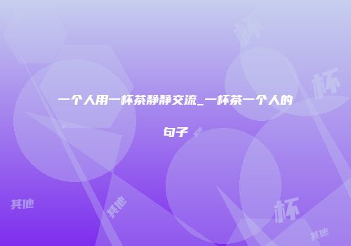 一个人用一杯茶静静交流_一杯茶一个人的句子