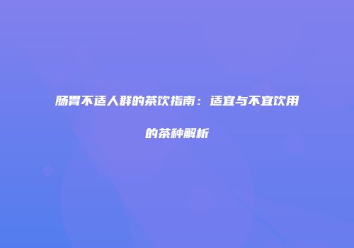 肠胃不适人群的茶饮指南：适宜与不宜饮用的茶种解析