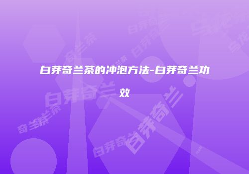 白芽奇兰茶的冲泡方法-白芽奇兰功效