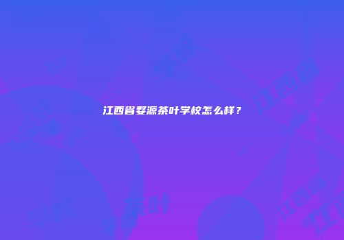 江西省婺源茶叶学校怎么样？