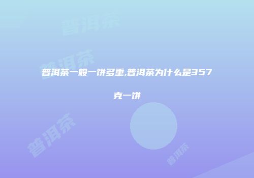 普洱茶一般一饼多重,普洱茶为什么是357克一饼