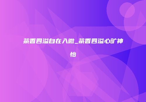 茶香四溢自在入微_茶香四溢心旷神怡