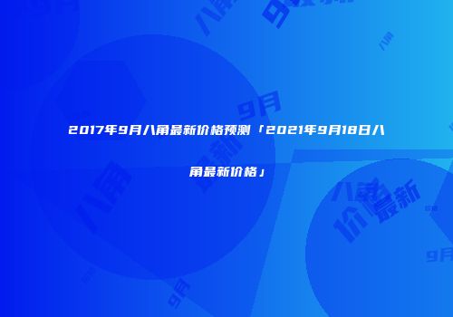 2017年9月八角最新价格预测「2021年9月18日八角最新价格」