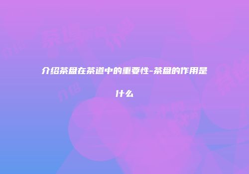 介绍茶盘在茶道中的重要性-茶盘的作用是什么