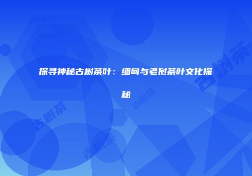 探寻神秘古树茶叶：缅甸与老挝茶叶文化探秘