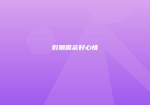 假期喝茶好心情