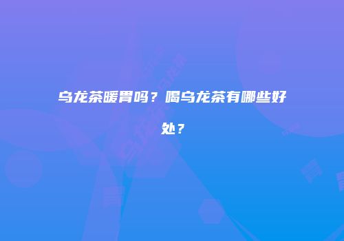 乌龙茶暖胃吗？喝乌龙茶有哪些好处？