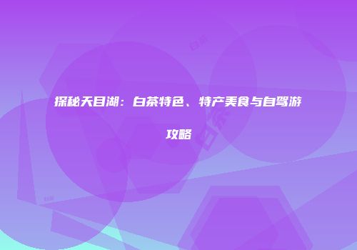 探秘天目湖：白茶特色、特产美食与自驾游攻略