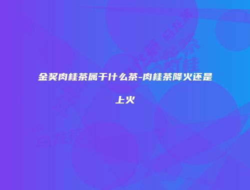 金奖肉桂茶属于什么茶-肉桂茶降火还是上火