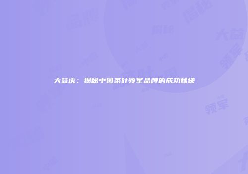 大益虎：揭秘中国茶叶领军品牌的成功秘诀