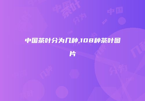中国茶叶分为几种,108种茶叶图片