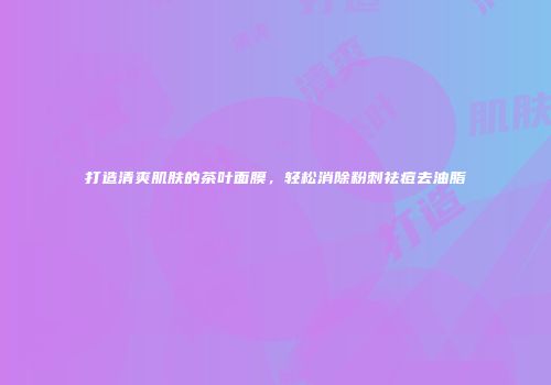 打造清爽肌肤的茶叶面膜，轻松消除粉刺祛痘去油脂
