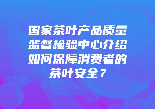 国家茶叶产品质量监督检验中心介绍如何保障消费者的茶叶安全？