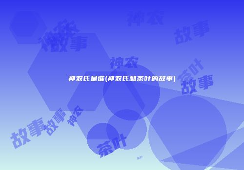 神农氏是谁(神农氏和茶叶的故事)