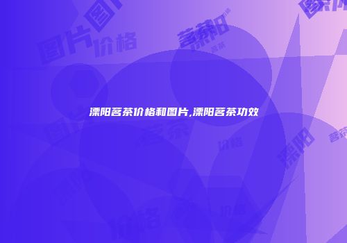 溧阳茗茶价格和图片,溧阳茗茶功效