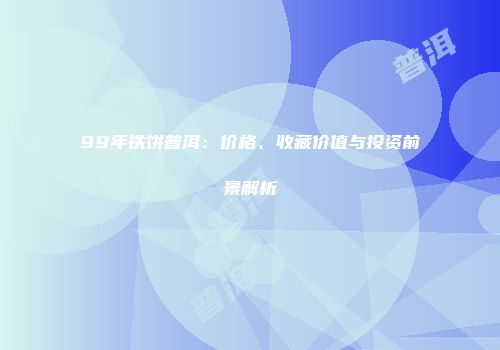 99年铁饼普洱：价格、收藏价值与投资前景解析