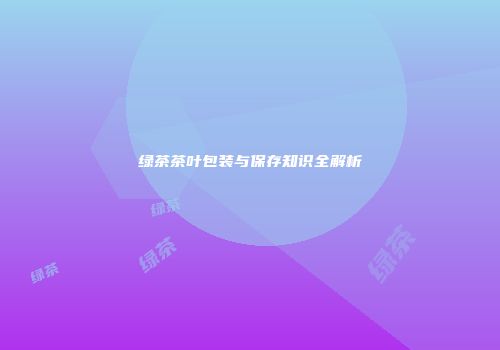 绿茶茶叶包装与保存知识全解析