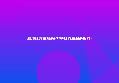 勐海红大益熟茶(01年红大益熟茶价钱)