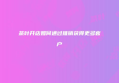 茶叶开店如何通过推销获得更多客户