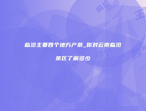 临沧主要四个地方产茶_你对云南临沧茶区了解多少