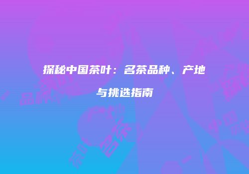 探秘中国茶叶：名茶品种、产地与挑选指南
