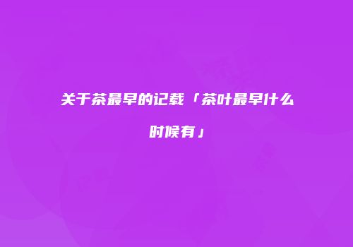 关于茶最早的记载「茶叶最早什么时候有」