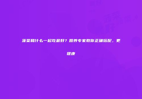 菠菜和什么一起吃最好？营养专家教你正确搭配，更健康