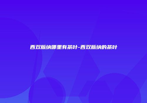 西双版纳哪里有茶叶-西双版纳的茶叶