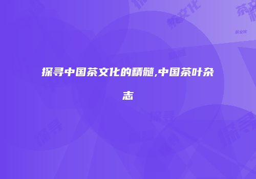 探寻中国茶文化的精髓,中国茶叶杂志