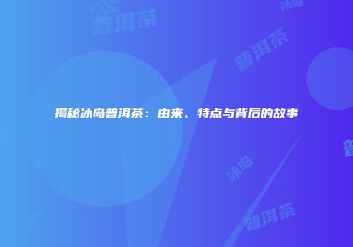 揭秘冰岛普洱茶：由来、特点与背后的故事
