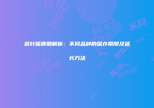 茶叶保质期解析：不同品种的保存期限及延长方法
