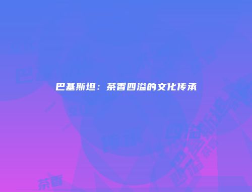 巴基斯坦：茶香四溢的文化传承