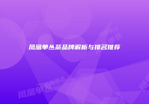 凤凰单丛茶品牌解析与排名推荐