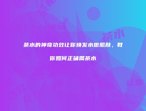 茶水的神奇功效让你焕发水嫩肌肤，教你如何正确喝茶水
