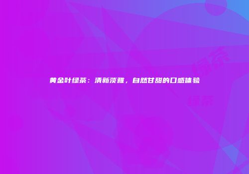 黄金叶绿茶：清新淡雅，自然甘甜的口感体验