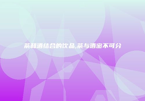 茶和酒结合的饮品,茶与酒密不可分